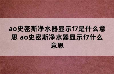 ao史密斯净水器显示f7是什么意思 ao史密斯净水器显示f7什么意思